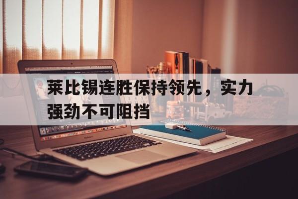 包含莱比锡连胜保持领先，实力强劲不可阻挡的词条